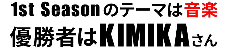 1st Seasonのテーマは音楽 優勝者はKIMIKAさん