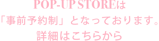 POP-UP STOREは「事前予約制」となっております。詳細はこちらから