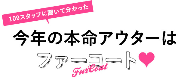 109スタッフに聞いてわかった 今年の本命アウターはファーコート
