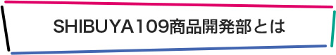 SHIBUYA109商品開発部とは