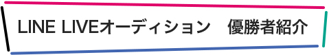 LINE LIVEオーディション　優勝者紹介