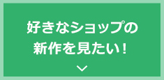 好きなショップの新作を見たい！